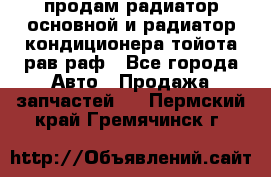 продам радиатор основной и радиатор кондиционера тойота рав раф - Все города Авто » Продажа запчастей   . Пермский край,Гремячинск г.